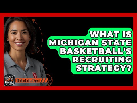 What Is Michigan State Basketball&#039;s Recruiting Strategy? - The Basketball Xpert